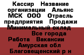 Кассир › Название организации ­ Альянс-МСК, ООО › Отрасль предприятия ­ Продажи › Минимальный оклад ­ 25 000 - Все города Работа » Вакансии   . Амурская обл.,Благовещенский р-н